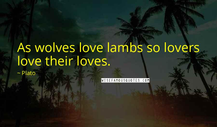 Plato Quotes: As wolves love lambs so lovers love their loves.