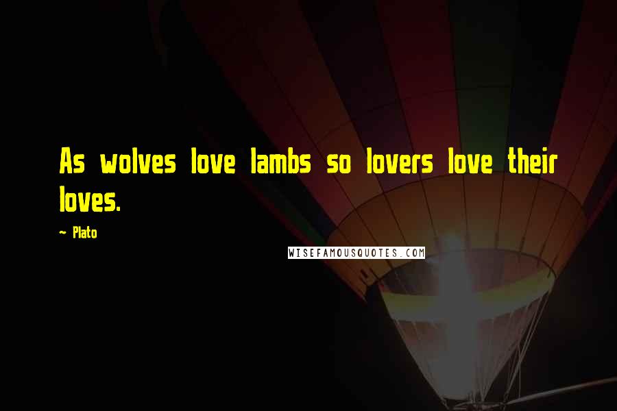 Plato Quotes: As wolves love lambs so lovers love their loves.