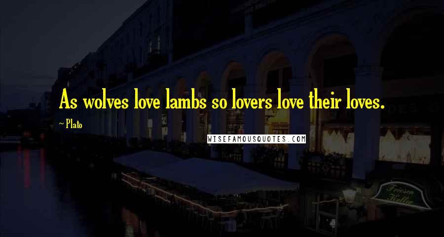 Plato Quotes: As wolves love lambs so lovers love their loves.