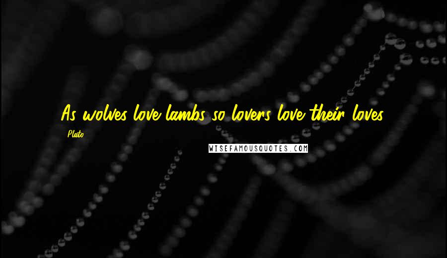 Plato Quotes: As wolves love lambs so lovers love their loves.