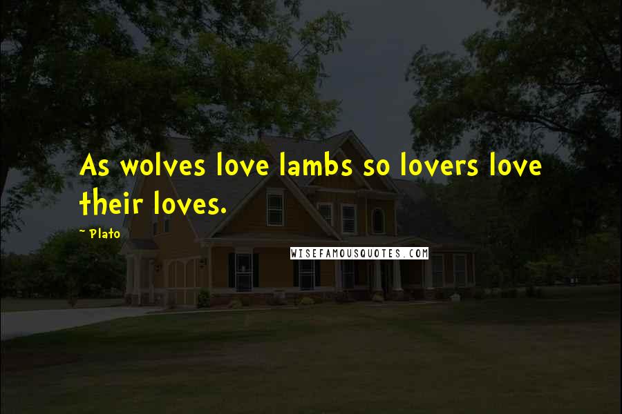 Plato Quotes: As wolves love lambs so lovers love their loves.