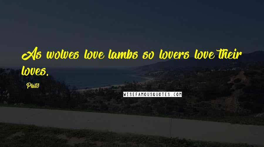 Plato Quotes: As wolves love lambs so lovers love their loves.