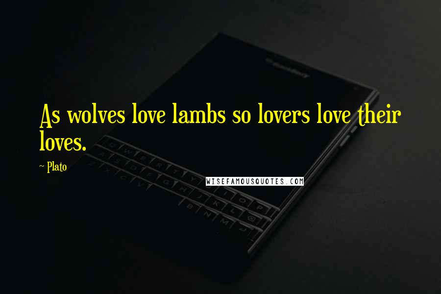 Plato Quotes: As wolves love lambs so lovers love their loves.