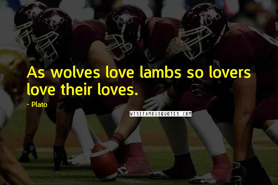 Plato Quotes: As wolves love lambs so lovers love their loves.