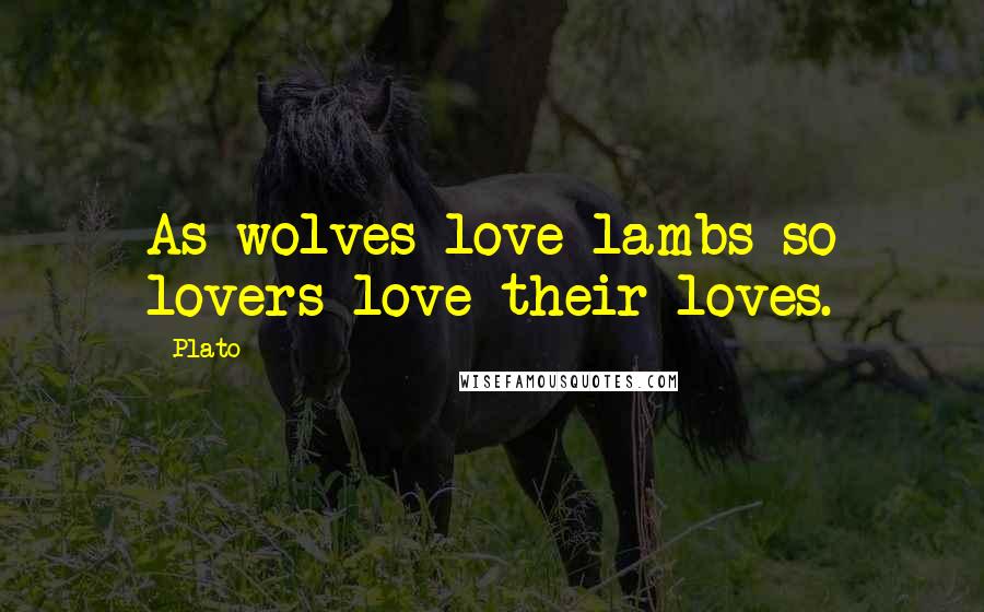 Plato Quotes: As wolves love lambs so lovers love their loves.