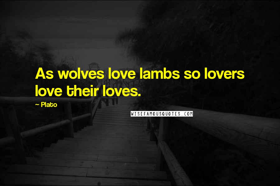 Plato Quotes: As wolves love lambs so lovers love their loves.