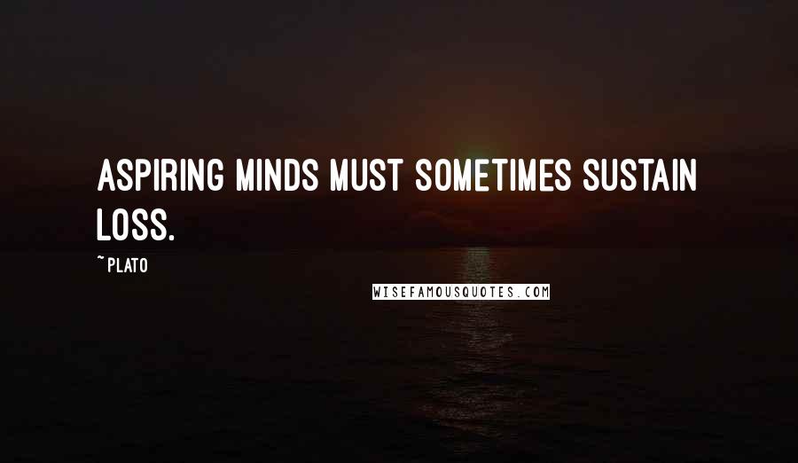 Plato Quotes: Aspiring minds must sometimes sustain loss.