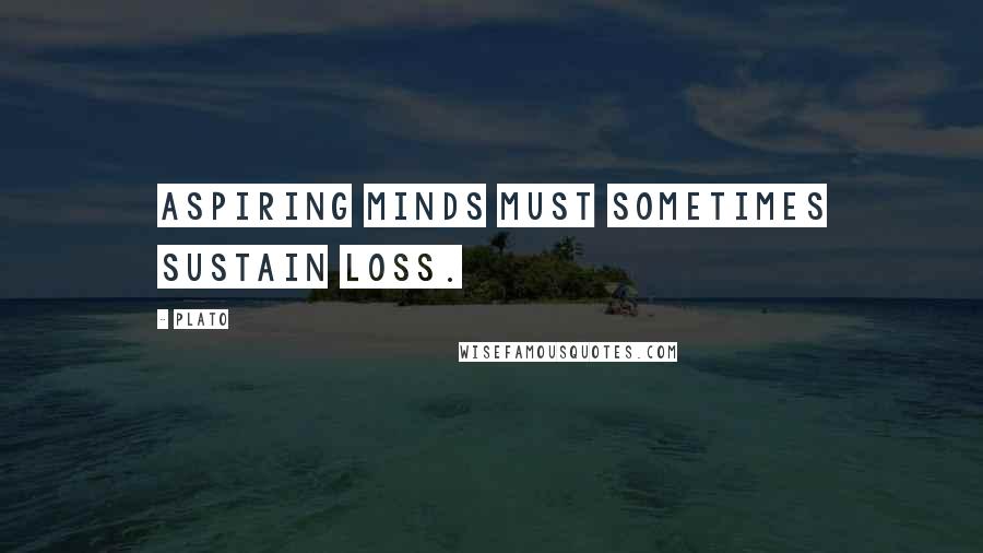 Plato Quotes: Aspiring minds must sometimes sustain loss.