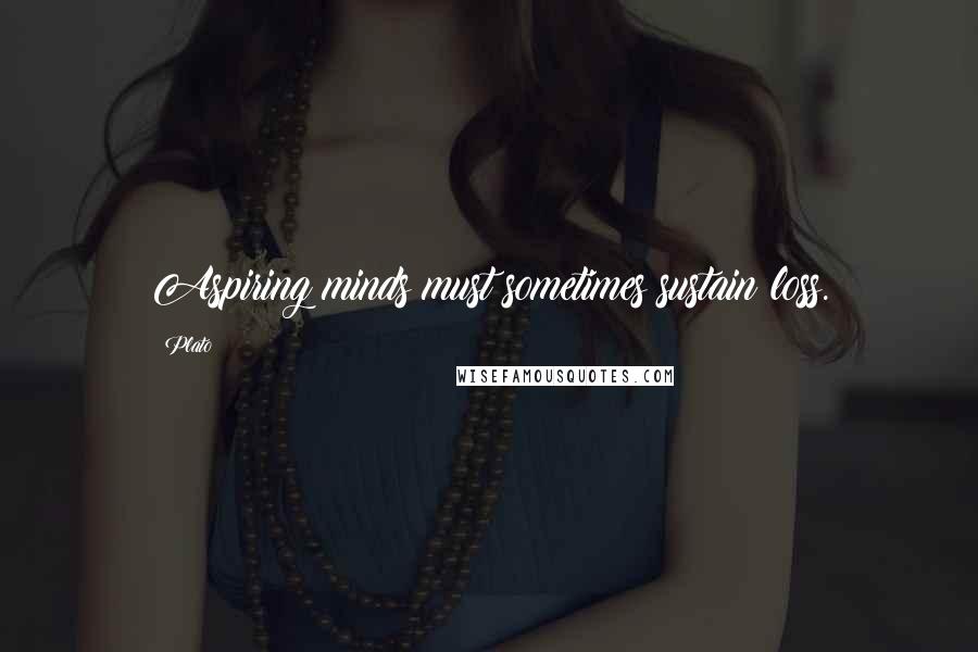 Plato Quotes: Aspiring minds must sometimes sustain loss.