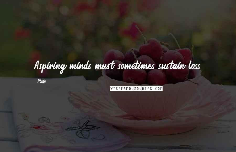 Plato Quotes: Aspiring minds must sometimes sustain loss.