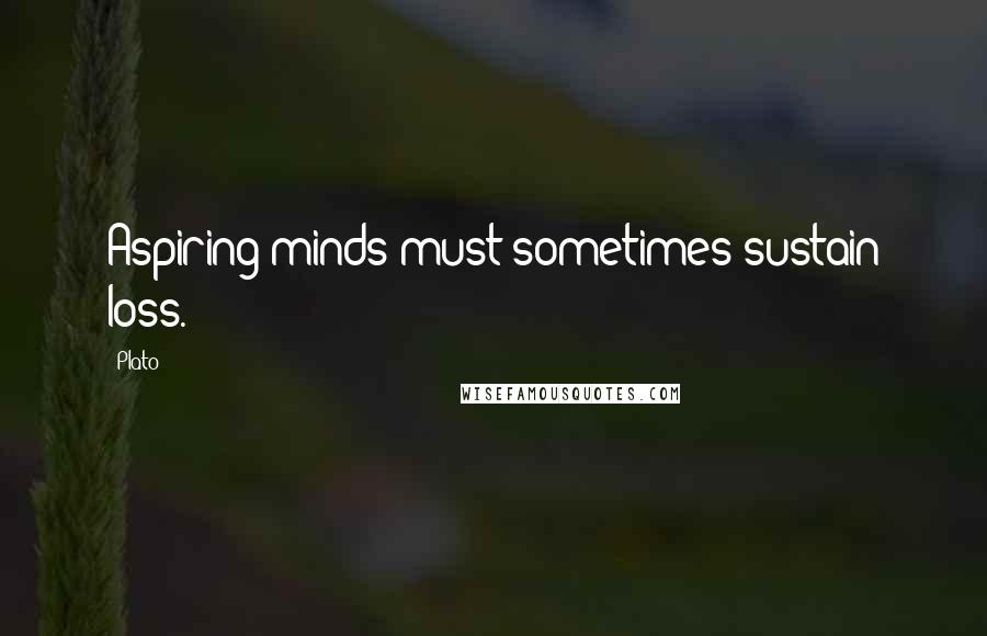 Plato Quotes: Aspiring minds must sometimes sustain loss.