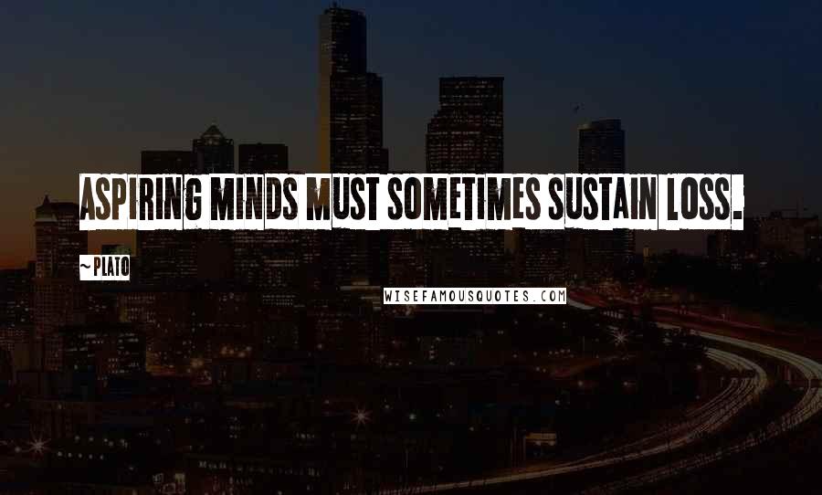 Plato Quotes: Aspiring minds must sometimes sustain loss.