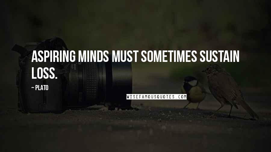 Plato Quotes: Aspiring minds must sometimes sustain loss.