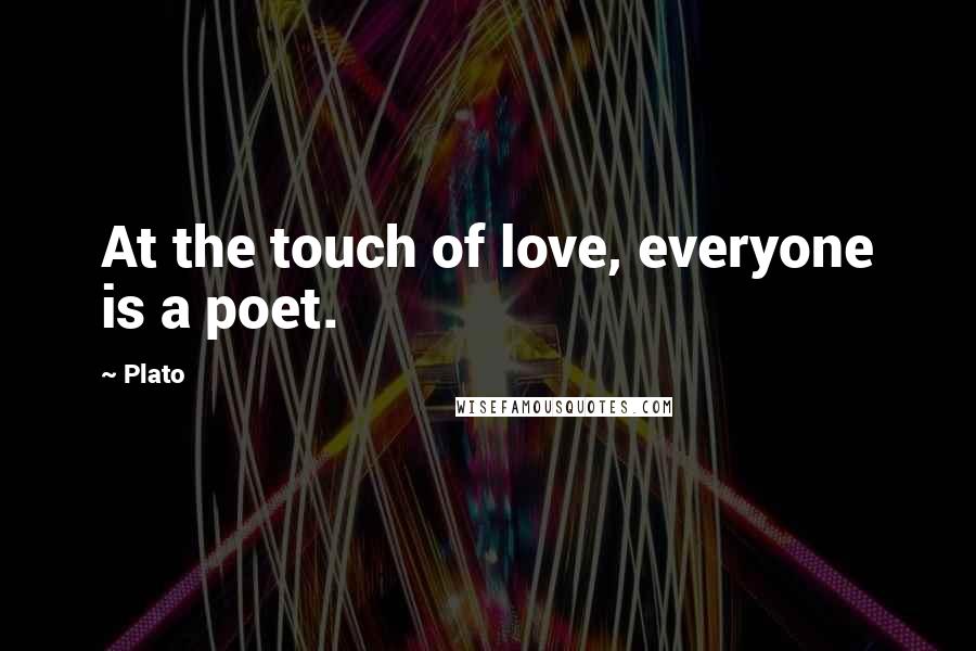 Plato Quotes: At the touch of love, everyone is a poet.