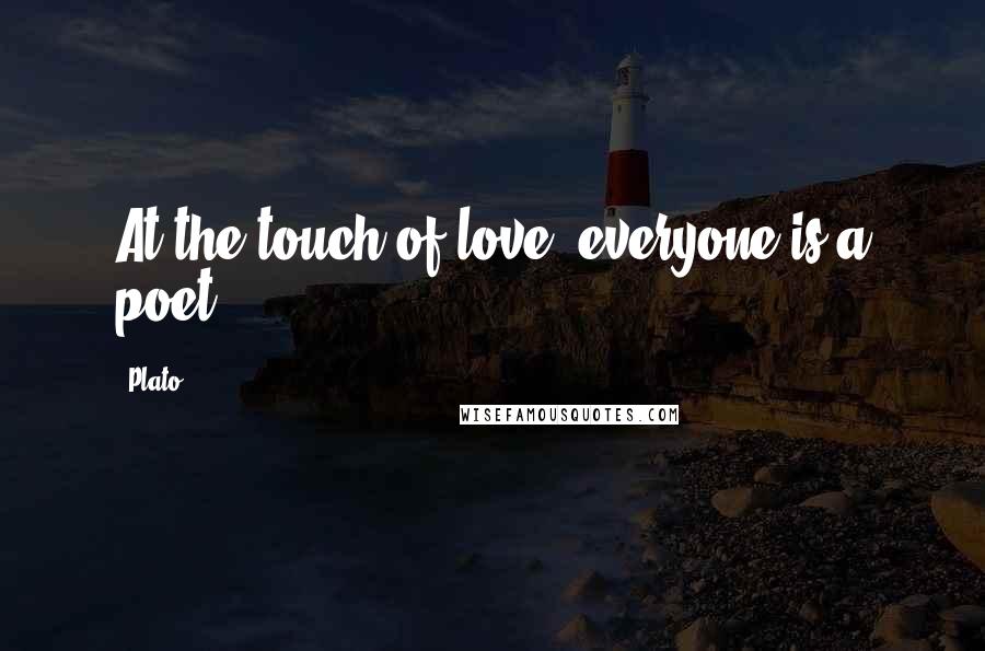 Plato Quotes: At the touch of love, everyone is a poet.