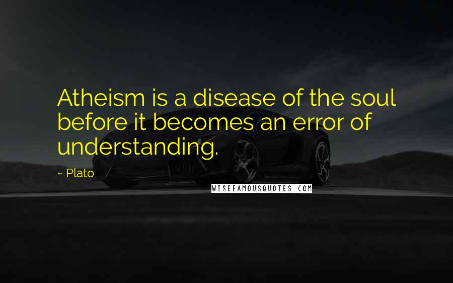 Plato Quotes: Atheism is a disease of the soul before it becomes an error of understanding.