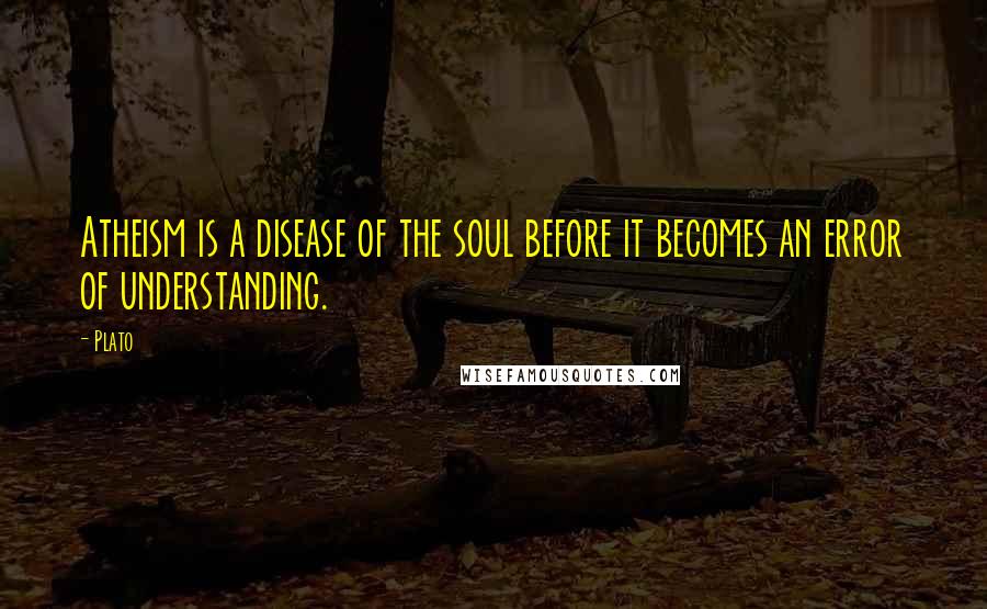 Plato Quotes: Atheism is a disease of the soul before it becomes an error of understanding.