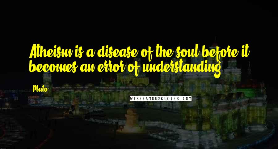 Plato Quotes: Atheism is a disease of the soul before it becomes an error of understanding.