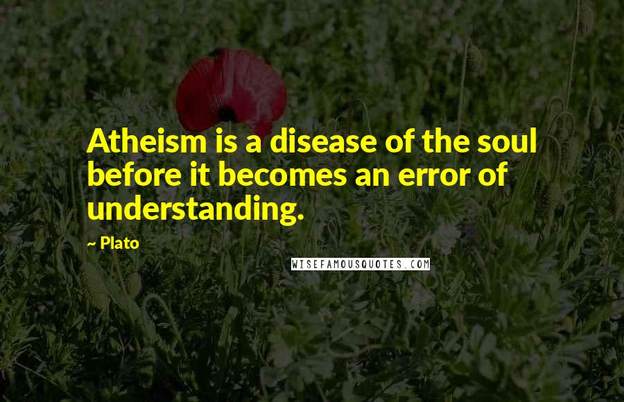 Plato Quotes: Atheism is a disease of the soul before it becomes an error of understanding.