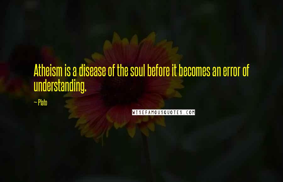 Plato Quotes: Atheism is a disease of the soul before it becomes an error of understanding.