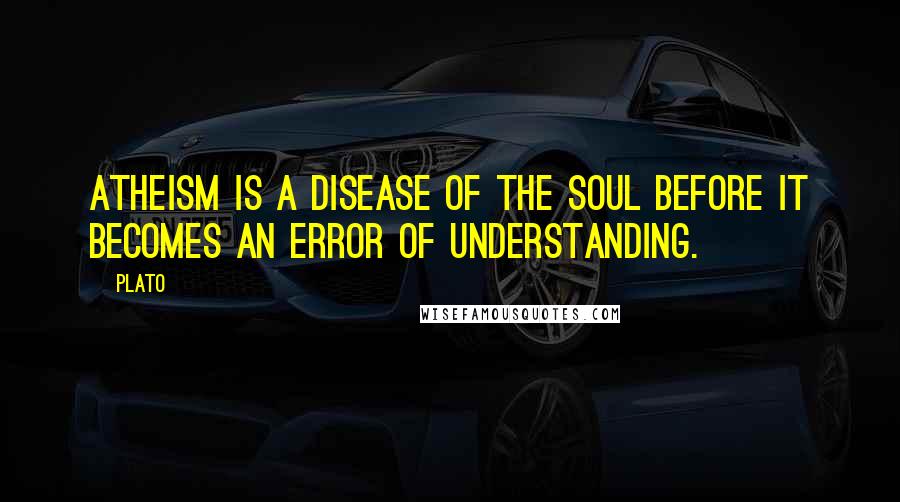 Plato Quotes: Atheism is a disease of the soul before it becomes an error of understanding.