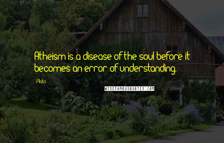 Plato Quotes: Atheism is a disease of the soul before it becomes an error of understanding.