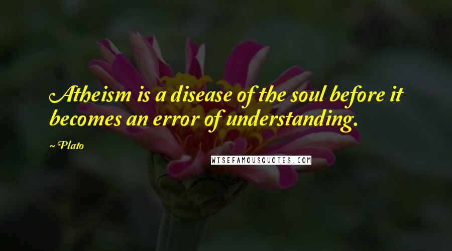 Plato Quotes: Atheism is a disease of the soul before it becomes an error of understanding.