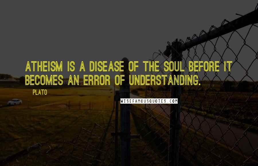 Plato Quotes: Atheism is a disease of the soul before it becomes an error of understanding.