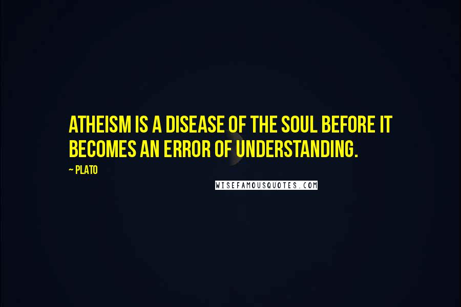 Plato Quotes: Atheism is a disease of the soul before it becomes an error of understanding.