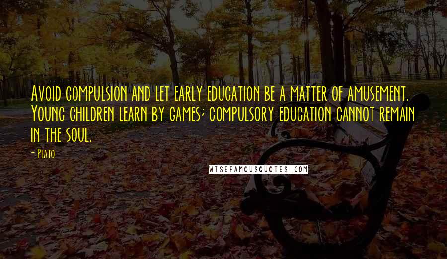 Plato Quotes: Avoid compulsion and let early education be a matter of amusement. Young children learn by games; compulsory education cannot remain in the soul.