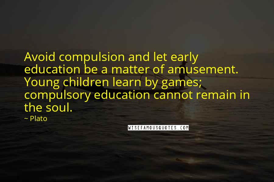 Plato Quotes: Avoid compulsion and let early education be a matter of amusement. Young children learn by games; compulsory education cannot remain in the soul.