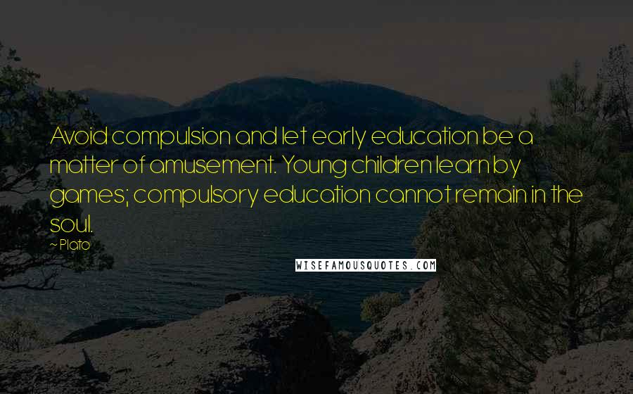 Plato Quotes: Avoid compulsion and let early education be a matter of amusement. Young children learn by games; compulsory education cannot remain in the soul.