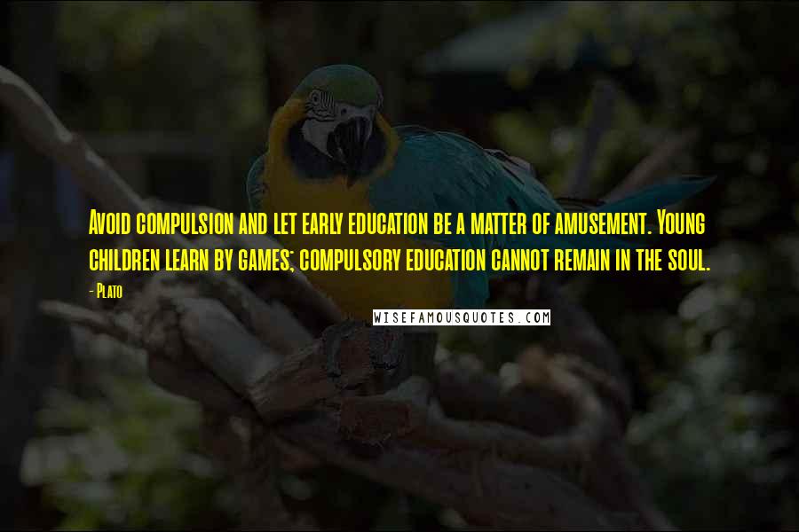 Plato Quotes: Avoid compulsion and let early education be a matter of amusement. Young children learn by games; compulsory education cannot remain in the soul.