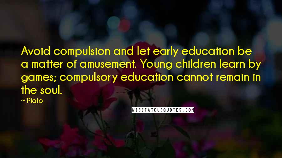 Plato Quotes: Avoid compulsion and let early education be a matter of amusement. Young children learn by games; compulsory education cannot remain in the soul.