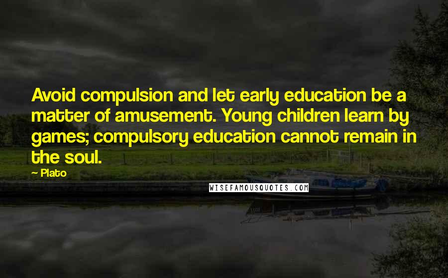 Plato Quotes: Avoid compulsion and let early education be a matter of amusement. Young children learn by games; compulsory education cannot remain in the soul.