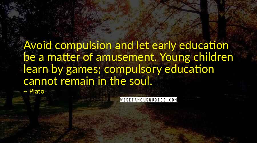 Plato Quotes: Avoid compulsion and let early education be a matter of amusement. Young children learn by games; compulsory education cannot remain in the soul.