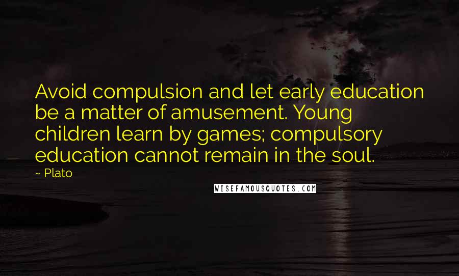 Plato Quotes: Avoid compulsion and let early education be a matter of amusement. Young children learn by games; compulsory education cannot remain in the soul.