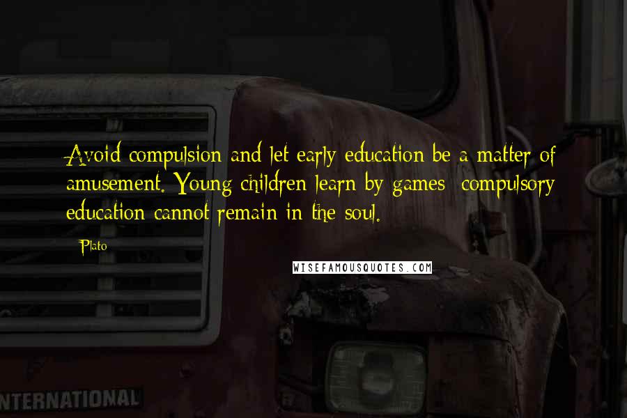 Plato Quotes: Avoid compulsion and let early education be a matter of amusement. Young children learn by games; compulsory education cannot remain in the soul.