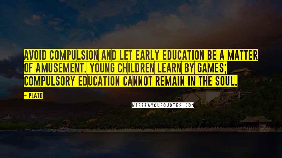 Plato Quotes: Avoid compulsion and let early education be a matter of amusement. Young children learn by games; compulsory education cannot remain in the soul.