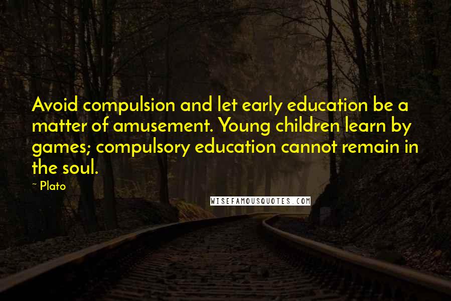 Plato Quotes: Avoid compulsion and let early education be a matter of amusement. Young children learn by games; compulsory education cannot remain in the soul.