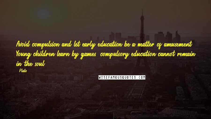 Plato Quotes: Avoid compulsion and let early education be a matter of amusement. Young children learn by games; compulsory education cannot remain in the soul.