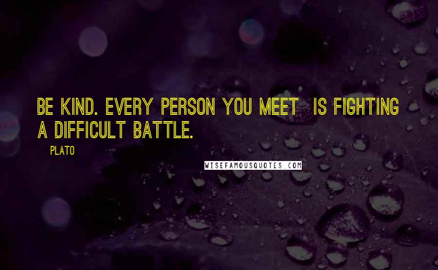 Plato Quotes: Be kind. Every person you meet is fighting a difficult battle.