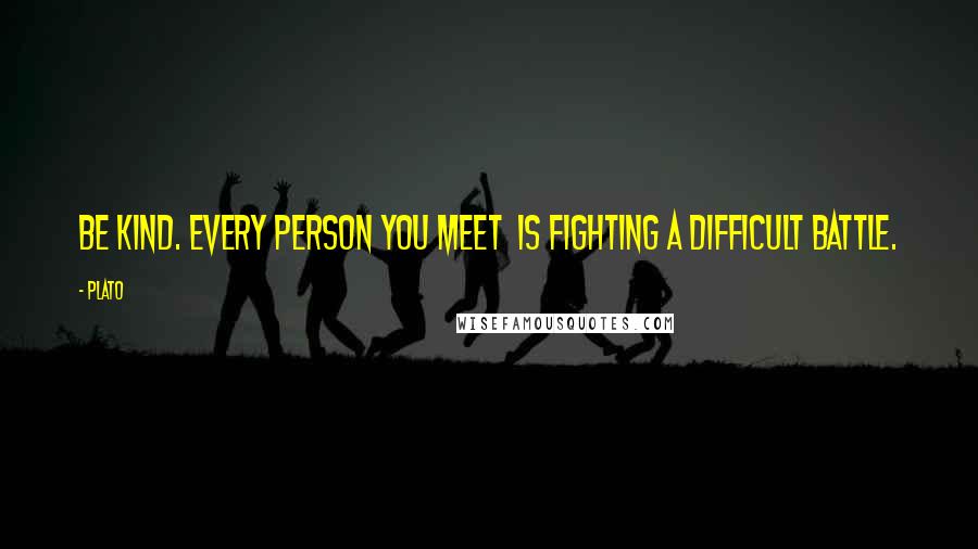 Plato Quotes: Be kind. Every person you meet is fighting a difficult battle.