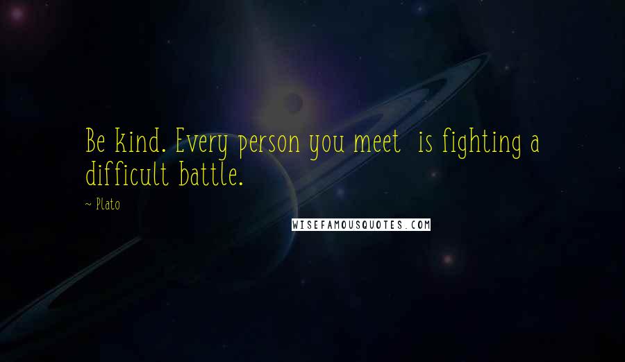 Plato Quotes: Be kind. Every person you meet is fighting a difficult battle.