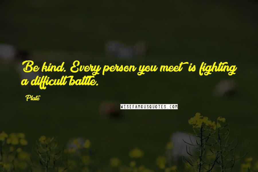 Plato Quotes: Be kind. Every person you meet is fighting a difficult battle.