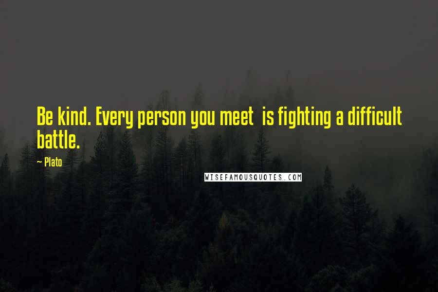 Plato Quotes: Be kind. Every person you meet is fighting a difficult battle.