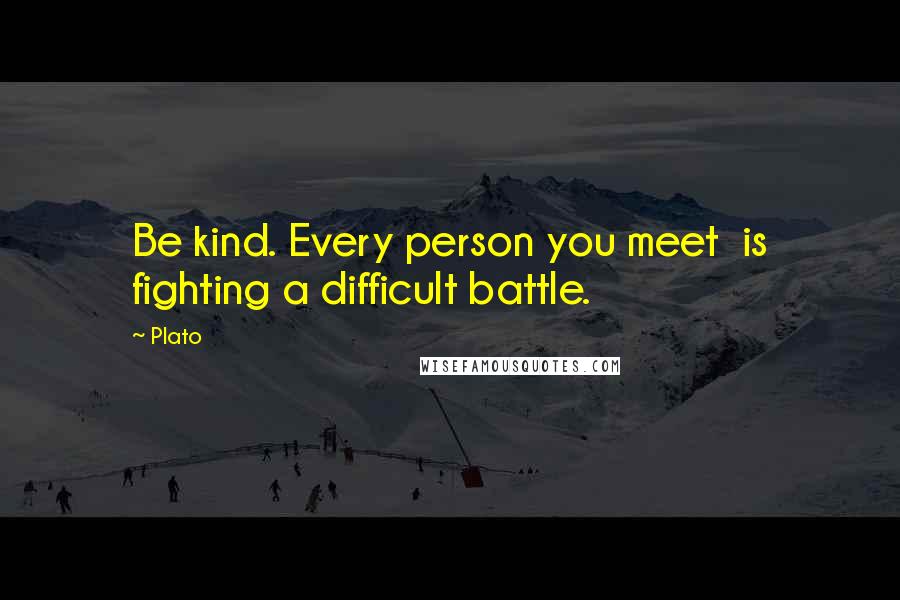 Plato Quotes: Be kind. Every person you meet is fighting a difficult battle.