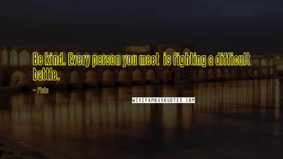 Plato Quotes: Be kind. Every person you meet is fighting a difficult battle.