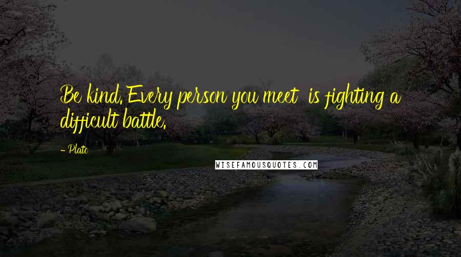 Plato Quotes: Be kind. Every person you meet is fighting a difficult battle.