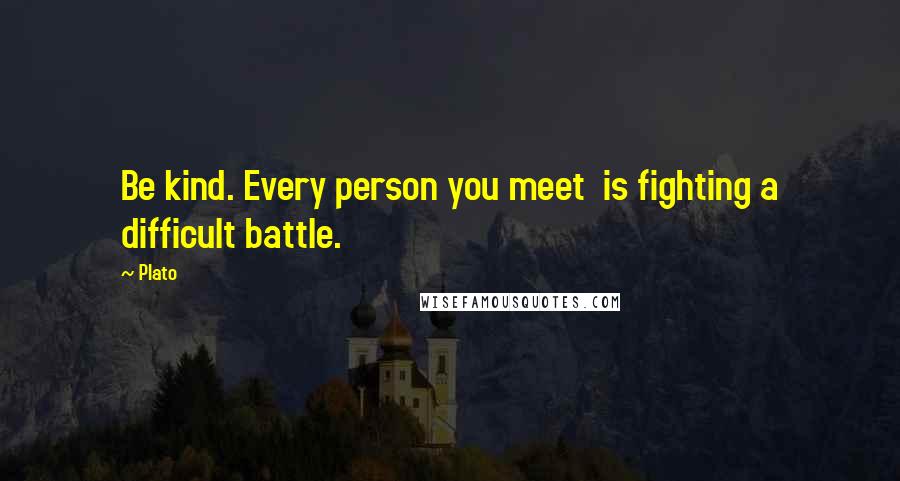 Plato Quotes: Be kind. Every person you meet is fighting a difficult battle.